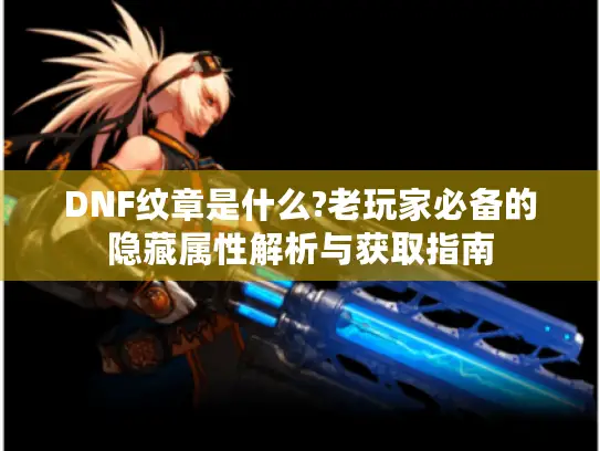 DNF纹章是什么?老玩家必备的隐藏属性解析与获取指南