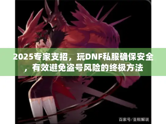 2025专家支招，玩DNF私服确保安全，有效避免盗号风险的终极方法