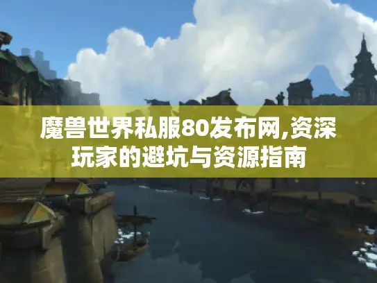 魔兽世界私服80发布网,资深玩家的避坑与资源指南 魔兽世界私服80发布网,资深玩家的避坑与资源指南