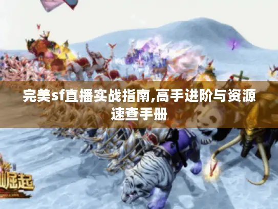 完美sf直播实战指南,高手进阶与资源速查手册 完美sf直播实战指南,高手进阶与资源速查手册