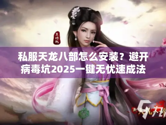 私服天龙八部怎么安装？避开病毒坑2025一键无忧速成法