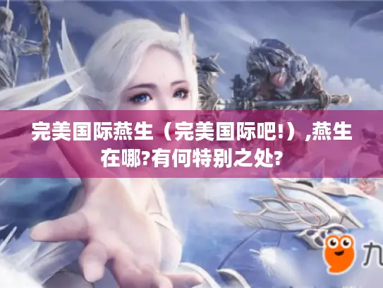 完美国际燕生（完美国际吧!）,燕生在哪?有何特别之处?