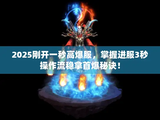 2025刚开一秒高爆服,掌握进服3秒操作流稳拿首爆秘诀! 2025刚开一秒高爆服,掌握进服3秒操作流稳拿首爆秘诀!