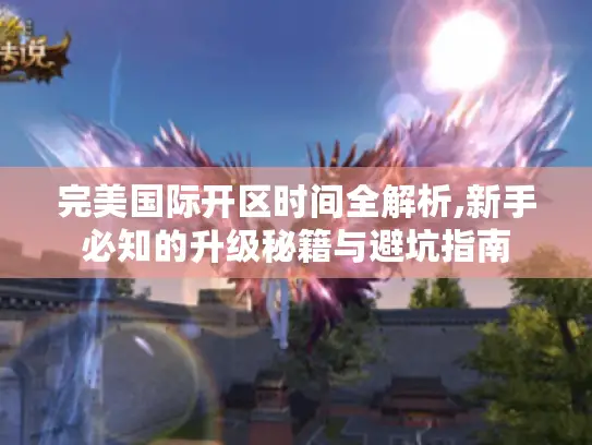 完美国际开区时间全解析,新手必知的升级秘籍与避坑指南