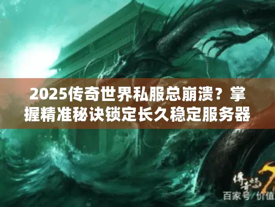 2025传奇世界私服总崩溃？掌握精准秘诀锁定长久稳定服务器！