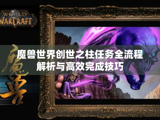 魔兽世界创世之柱任务全流程解析与高效完成技巧 魔兽世界创世之柱任务全流程解析与高效完成技巧