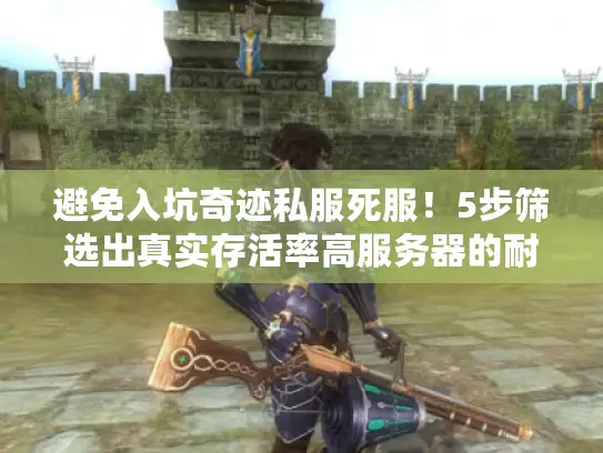 避免入坑奇迹私服死服！5步筛选出真实存活率高服务器的耐玩秘诀