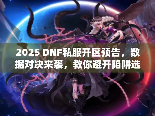 2025 DNF私服开区预告，数据对决来袭，教你避开陷阱选对服