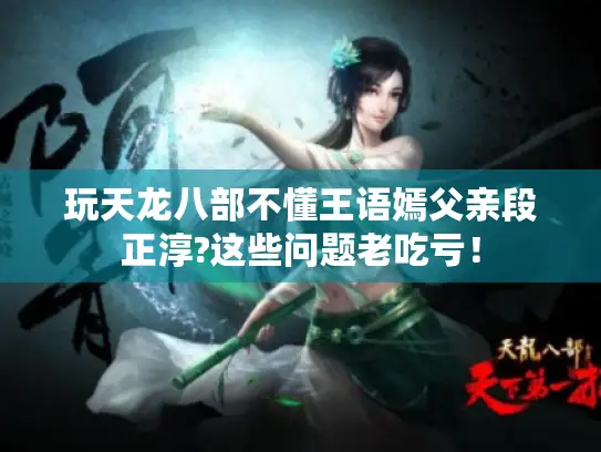 玩天龙八部不懂王语嫣父亲段正淳?这些问题老吃亏! 玩天龙八部不懂王语嫣父亲段正淳?这些问题老吃亏!