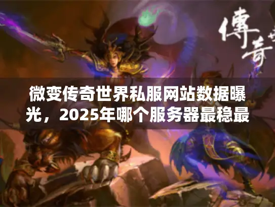 微变传奇世界私服网站数据曝光,2025年哪个服务器最稳最火? 微变传奇世界私服网站数据曝光,2025年哪个服务器最稳最火?