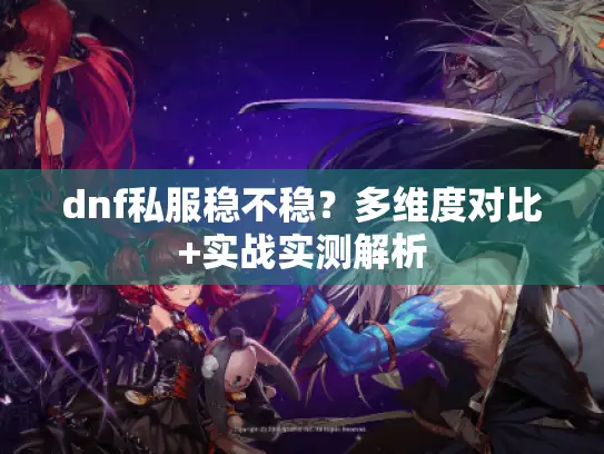 dnf私服稳不稳？多维度对比+实战实测解析