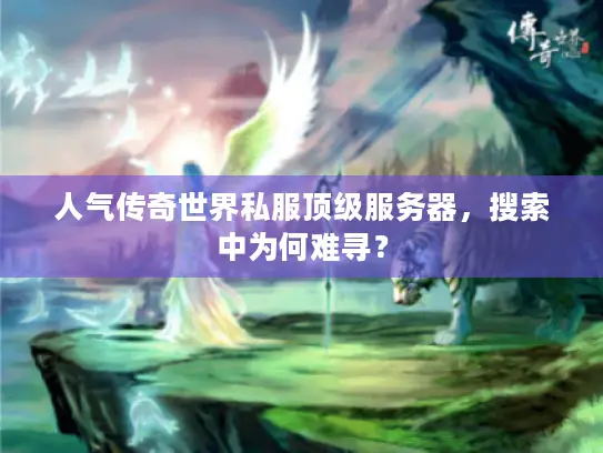 人气传奇世界私服顶级服务器,搜索中为何难寻? 人气传奇世界私服顶级服务器,搜索中为何难寻?