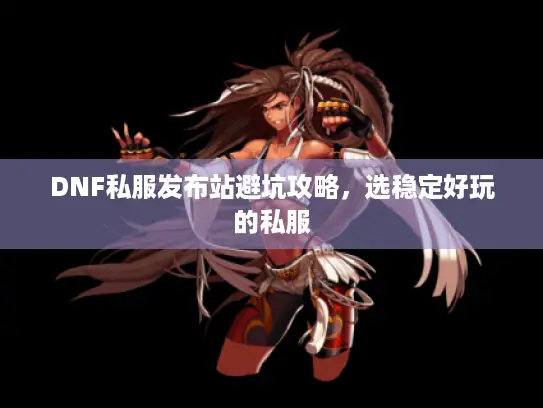 DNF私服发布站避坑攻略，选稳定好玩的私服