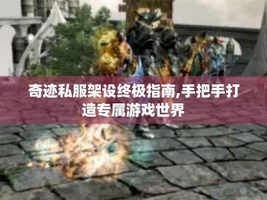 奇迹私服架设终极指南,手把手打造专属游戏世界