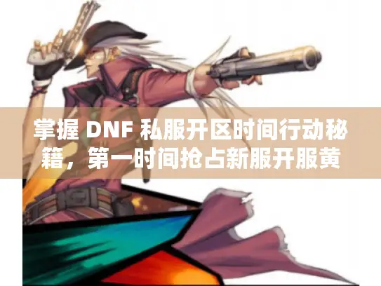 掌握 DNF 私服开区时间行动秘籍，第一时间抢占新服开服黄金窗口