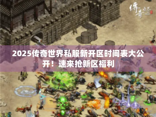 2025传奇世界私服新开区时间表大公开!速来抢新区福利 2025传奇世界私服新开区时间表大公开!速来抢新区福利