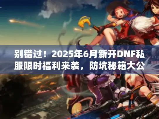 别错过!2025年6月新开DNF私服限时福利来袭,防坑秘籍大公开 别错过!2025年6月新开DNF私服限时福利来袭,防坑秘籍大公开