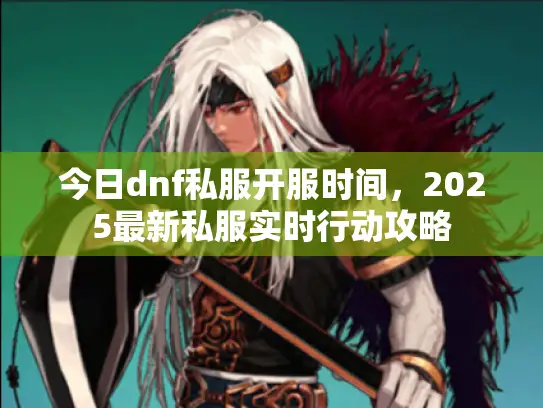 今日dnf私服开服时间，2025最新私服实时行动攻略