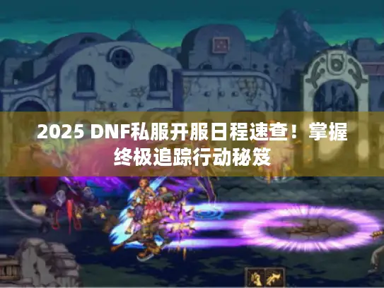 2025 DNF私服开服日程速查！掌握终极追踪行动秘笈
