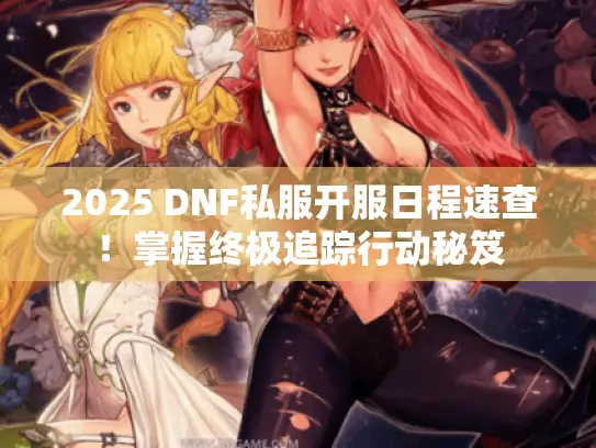 2025 DNF私服开服日程速查！掌握终极追踪行动秘笈