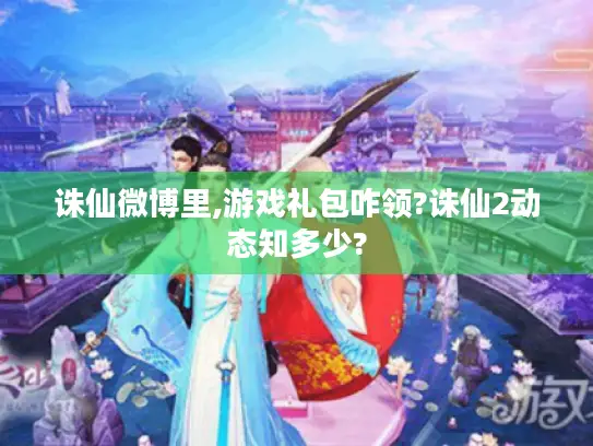 诛仙微博里,游戏礼包咋领?诛仙2动态知多少?