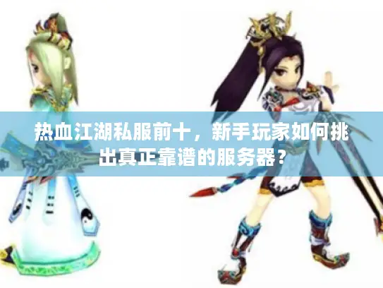 热血江湖私服前十，新手玩家如何挑出真正靠谱的服务器？