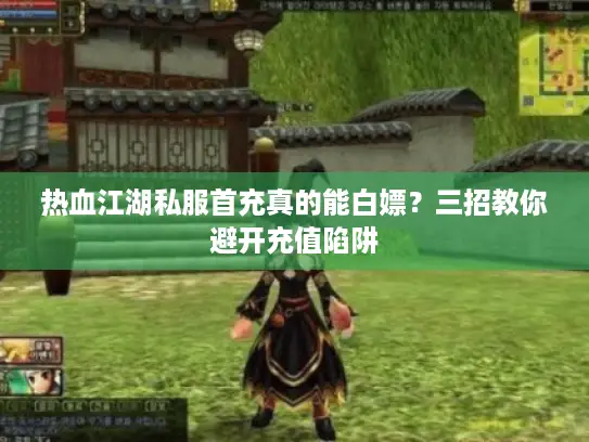 热血江湖私服首充真的能白嫖？三招教你避开充值陷阱