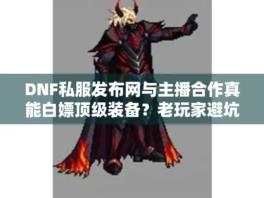 DNF私服发布网与主播合作真能白嫖顶级装备？老玩家避坑指南来了
