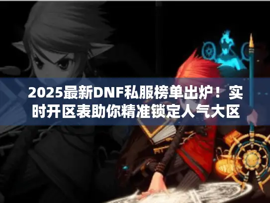 2025最新DNF私服榜单出炉！实时开区表助你精准锁定人气大区