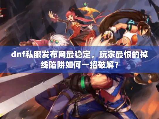 dnf私服发布网最稳定，玩家最恨的掉线陷阱如何一招破解？