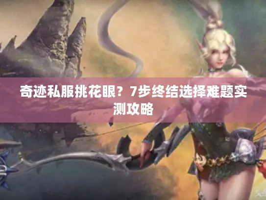 奇迹私服挑花眼？7步终结选择难题实测攻略