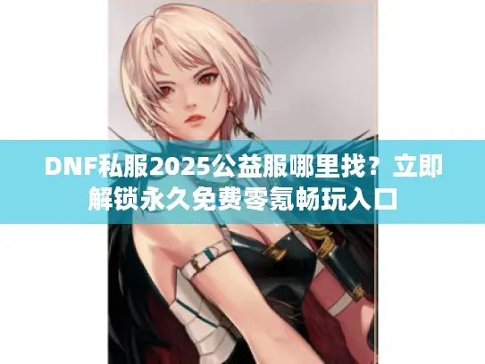 DNF私服2025公益服哪里找？立即解锁永久免费零氪畅玩入口
