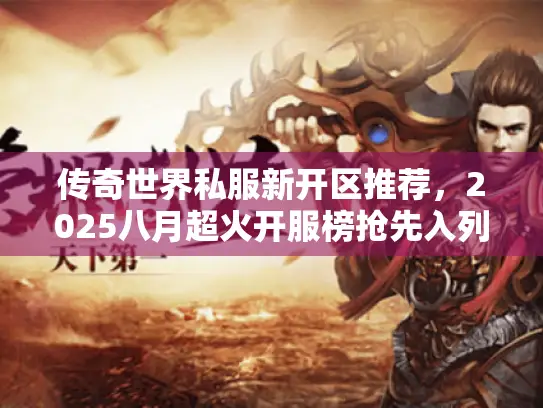 传奇世界私服新开区推荐,2025八月超火开服榜抢先入列 传奇世界私服新开区推荐,2025八月超火开服榜抢先入列