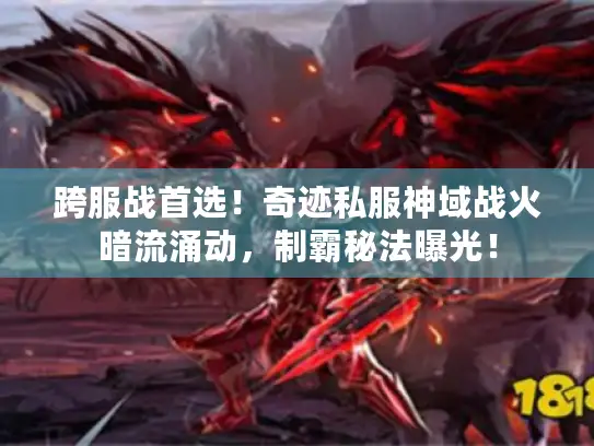 跨服战首选！奇迹私服神域战火暗流涌动，制霸秘法曝光！