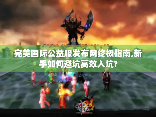 完美国际公益服发布网终极指南,新手如何避坑高效入坑?