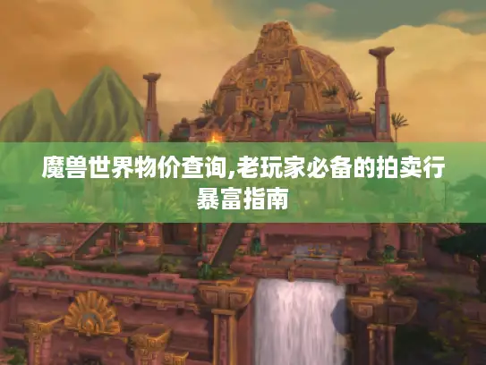 魔兽世界物价查询,老玩家必备的拍卖行暴富指南 魔兽世界物价查询,老玩家必备的拍卖行暴富指南