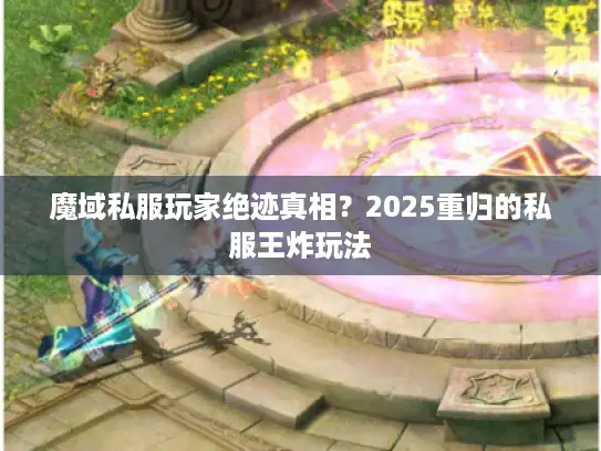 魔域私服玩家绝迹真相？2025重归的私服王炸玩法