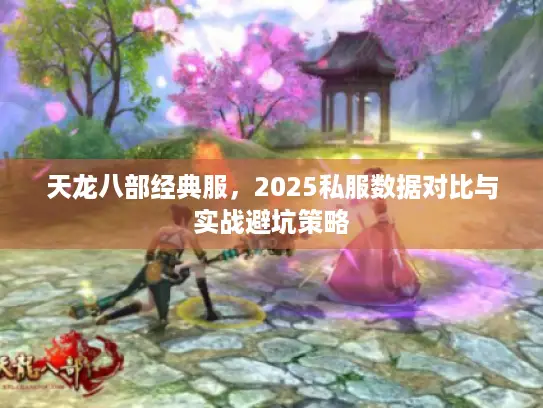 天龙八部经典服，2025私服数据对比与实战避坑策略