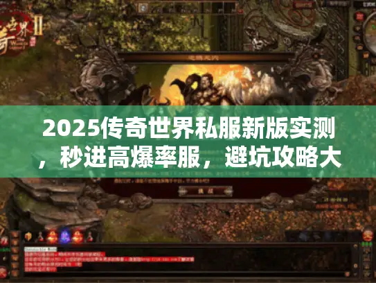 2025传奇世界私服新版实测，秒进高爆率服，避坑攻略大揭秘