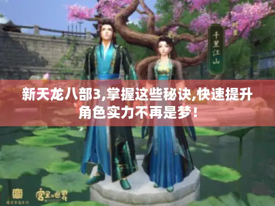 新天龙八部3,掌握这些秘诀,快速提升角色实力不再是梦! 新天龙八部3,掌握这些秘诀,快速提升角色实力不再是梦!