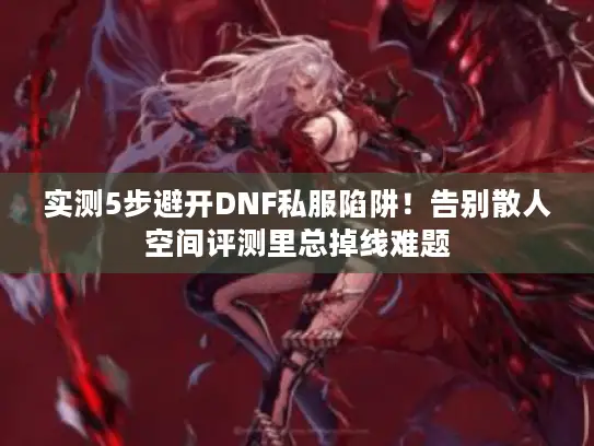 实测5步避开DNF私服陷阱！告别散人空间评测里总掉线难题