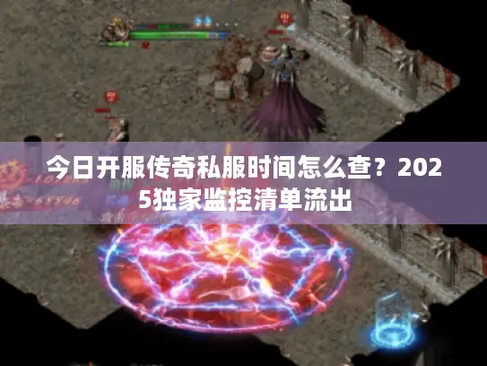 今日开服传奇私服时间怎么查?2025独家监控清单流出 今日开服传奇私服时间怎么查?2025独家监控清单流出