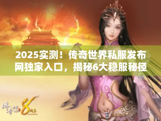 2025实测!传奇世界私服发布网独家入口,揭秘6大稳服秘径 2025实测!传奇世界私服发布网独家入口,揭秘6大稳服秘径