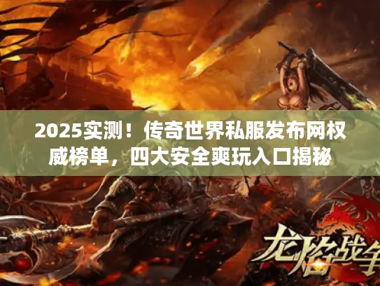 2025实测!传奇世界私服发布网权威榜单,四大安全爽玩入口揭秘 2025实测!传奇世界私服发布网权威榜单,四大安全爽玩入口揭秘