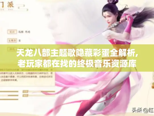 天龙八部主题歌隐藏彩蛋全解析,老玩家都在找的终极音乐资源库