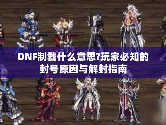 DNF制裁什么意思?玩家必知的封号原因与解封指南 DNF制裁什么意思?玩家必知的封号原因与解封指南