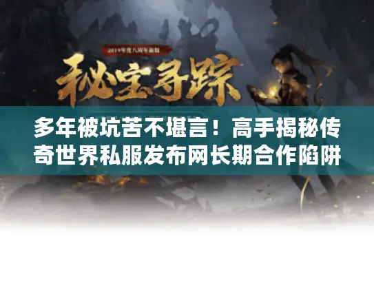 多年被坑苦不堪言!高手揭秘传奇世界私服发布网长期合作陷阱识破法 多年被坑苦不堪言!高手揭秘传奇世界私服发布网长期合作陷阱识破法