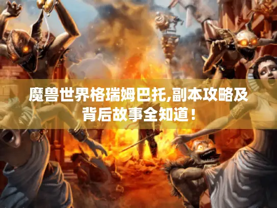 魔兽世界格瑞姆巴托,副本攻略及背后故事全知道！