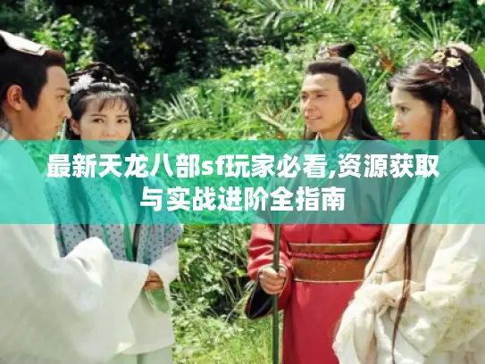 最新天龙八部sf玩家必看,资源获取与实战进阶全指南