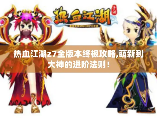 热血江湖z7全版本终极攻略,萌新到大神的进阶法则！
